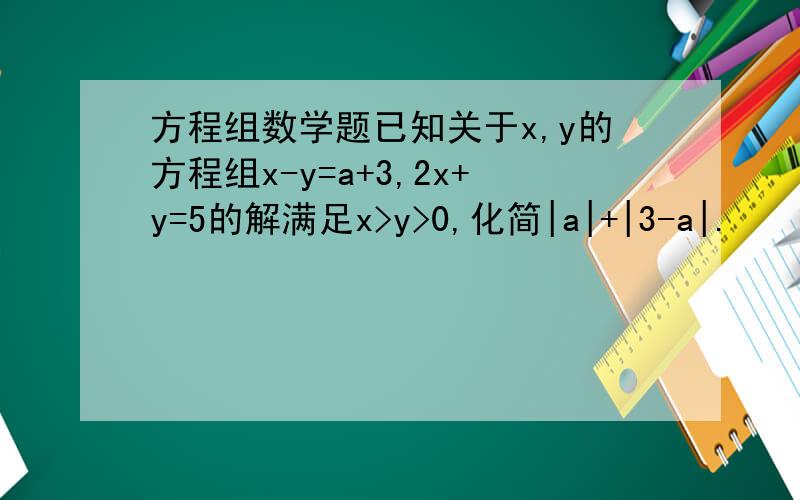 方程组数学题已知关于x,y的方程组x-y=a+3,2x+y=5的解满足x>y>0,化简|a|+|3-a|.