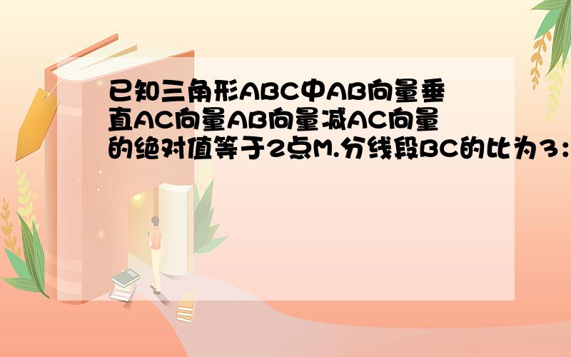 已知三角形ABC中AB向量垂直AC向量AB向量减AC向量的绝对值等于2点M.分线段BC的比为3：5 且AM向量乘以（AB向量＋AC向量）=2 求AM向量的绝对值