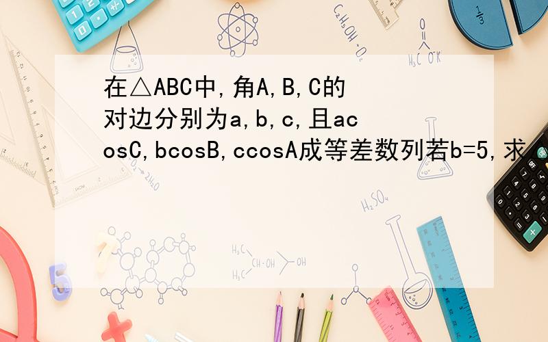 在△ABC中,角A,B,C的对边分别为a,b,c,且acosC,bcosB,ccosA成等差数列若b=5,求△ABC周长的取值范围