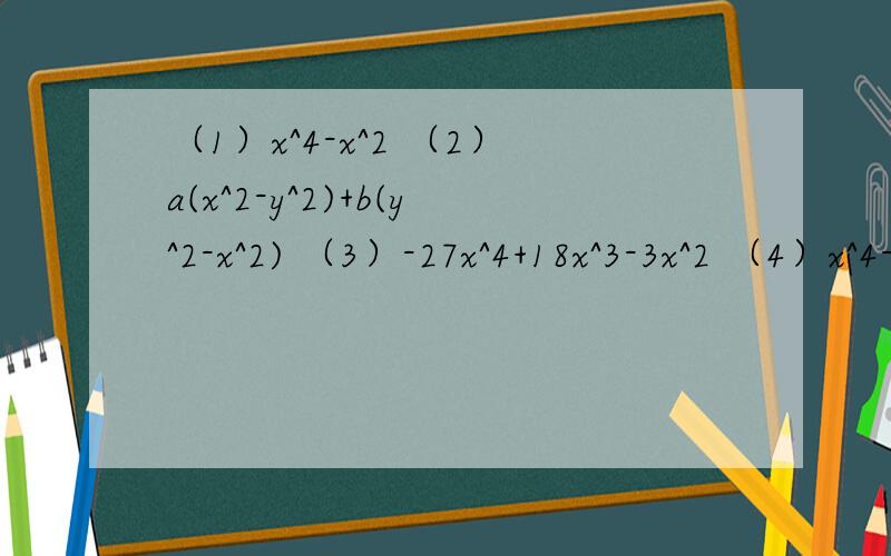 （1）x^4-x^2 （2）a(x^2-y^2)+b(y^2-x^2) （3）-27x^4+18x^3-3x^2 （4）x^4-1 （5）a^4-2a^b^2+b^4（6）（a^2-a）^2-（a-1）^2