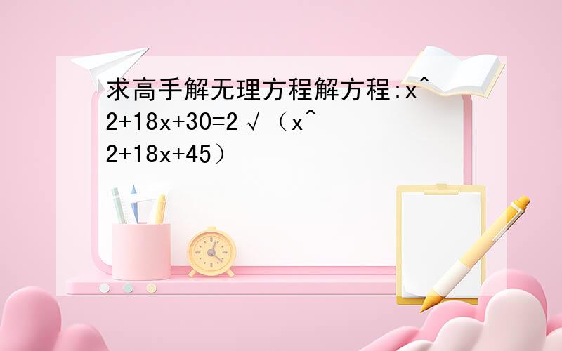 求高手解无理方程解方程:x^2+18x+30=2√（x^2+18x+45）