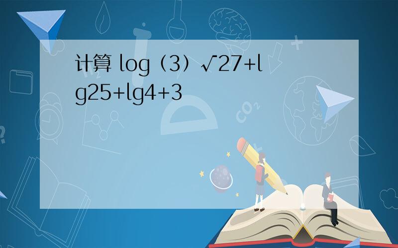 计算 log（3）√27+lg25+lg4+3