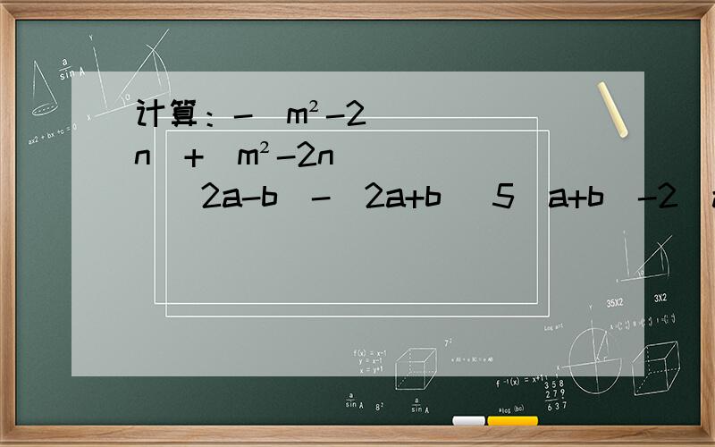 计算：-(m²-2n)+(m²-2n)（2a-b）-（2a+b） 5（a+b）-2（a-b）-7（a+b）+6 要过程（去括号）
