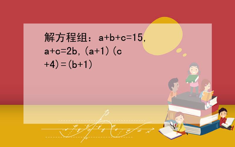 解方程组：a+b+c=15,a+c=2b,(a+1)(c+4)=(b+1)²