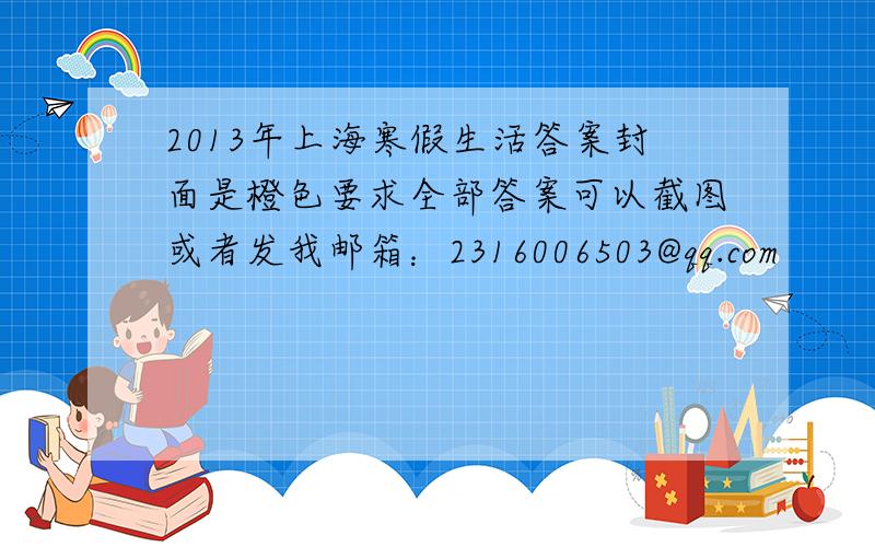 2013年上海寒假生活答案封面是橙色要求全部答案可以截图或者发我邮箱：2316006503@qq.com