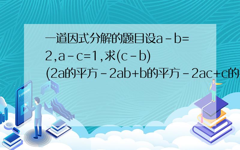 一道因式分解的题目设a-b=2,a-c=1,求(c-b)(2a的平方-2ab+b的平方-2ac+c的平方+b-2a+c)的值