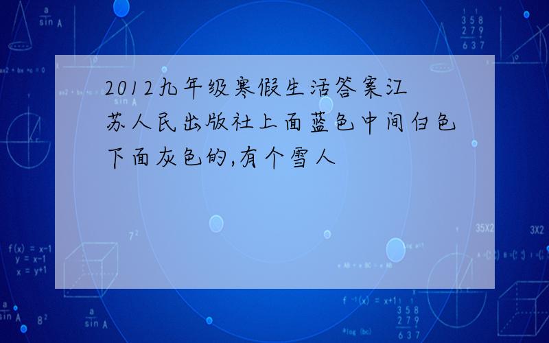 2012九年级寒假生活答案江苏人民出版社上面蓝色中间白色下面灰色的,有个雪人