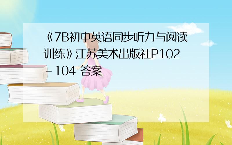 《7B初中英语同步听力与阅读训练》江苏美术出版社P102-104 答案