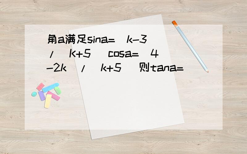 角a满足sina=(k-3)/(K+5) cosa=(4-2k)/(k+5) 则tana=