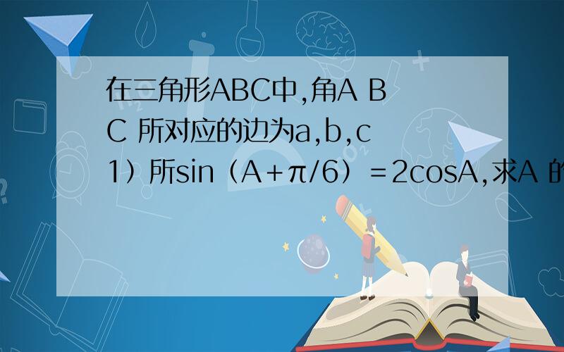 在三角形ABC中,角A B C 所对应的边为a,b,c 1）所sin（A＋π/6）＝2cosA,求A 的值2）若cosA ＝1/3，b＝3c，求sin C 的值