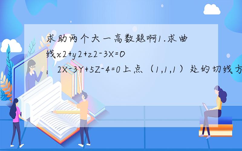 求助两个大一高数题啊1.求曲线x2+y2+z2-3X=O；2X-3Y+5Z-4=0上点（1,1,1）处的切线方程和法平面方程.（X2代表X的二次方,依此类推,两个曲线方程是联立的）2.求椭球面x2+2y2+3z2=21上平行于平面X+4Y+6Z=0