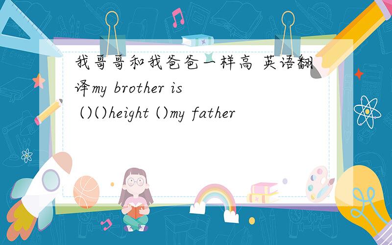 我哥哥和我爸爸一样高 英语翻译my brother is ()()height ()my father