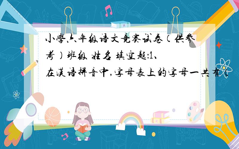 小学六年级语文竞赛试卷（供参考）班级 姓名 填空题：1、在汉语拼音中,字母表上的字母一共有（ ）个,声母有（ ）个,韵母有（ ）个,整体认读音节有（ ）个,音节中除读轻声之外,使用的声
