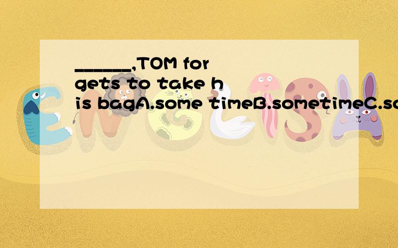 ______,TOM forgets to take his bagA.some timeB.sometimeC.some timesD.sometimes内个吖··从觉得C.D都可以.说下理由蛮,
