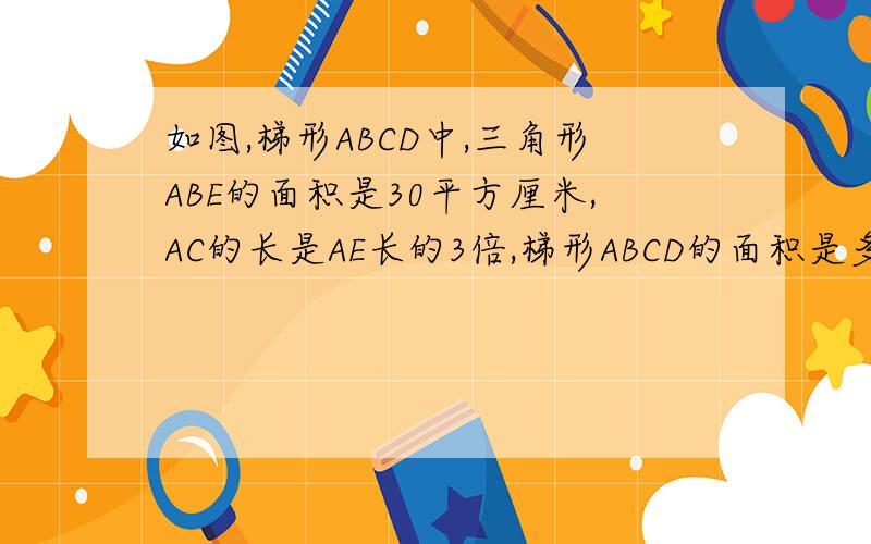 如图,梯形ABCD中,三角形ABE的面积是30平方厘米,AC的长是AE长的3倍,梯形ABCD的面积是多少?