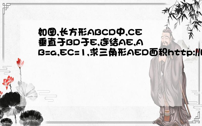 如图,长方形ABCD中,CE垂直于BD于E,连结AE,AB=a,EC=1,求三角形AED面积http://hi.baidu.com/jlytiger/album/item/ebb08f2e1a43f6404fc2268a.html