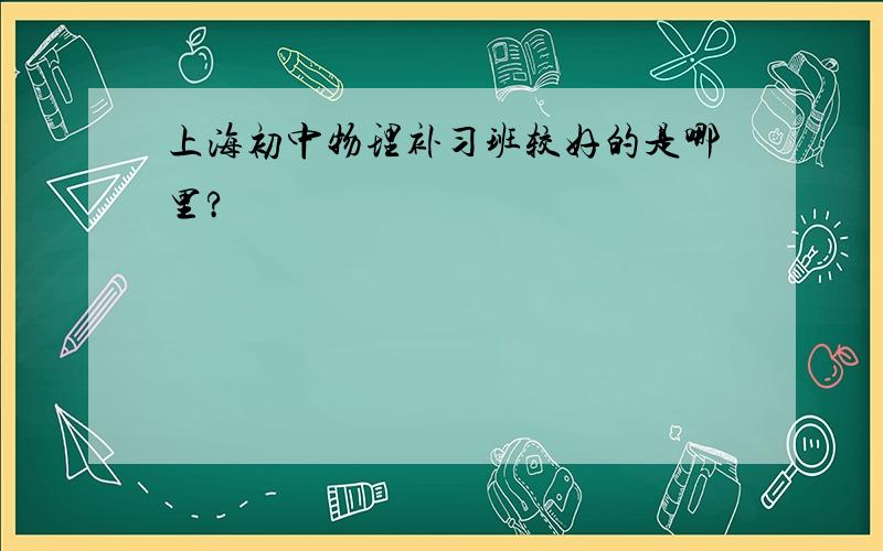 上海初中物理补习班较好的是哪里?