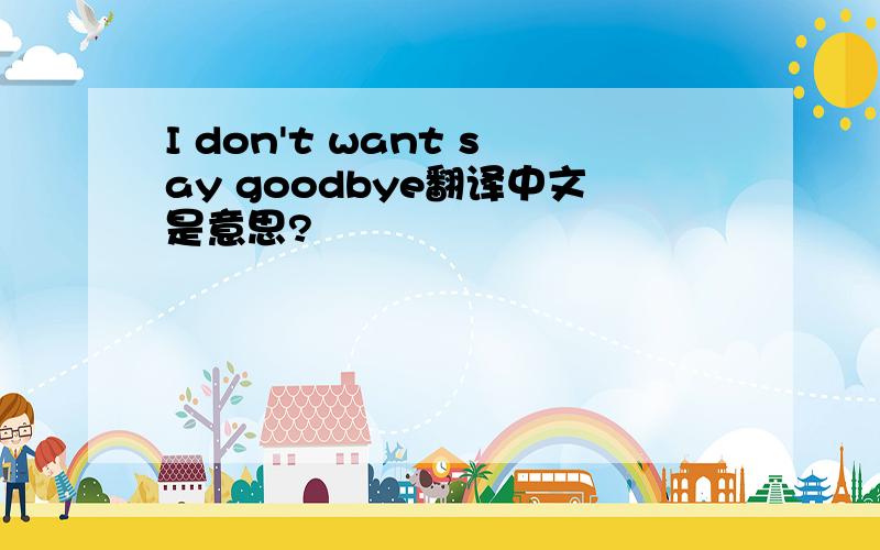 I don't want say goodbye翻译中文是意思?