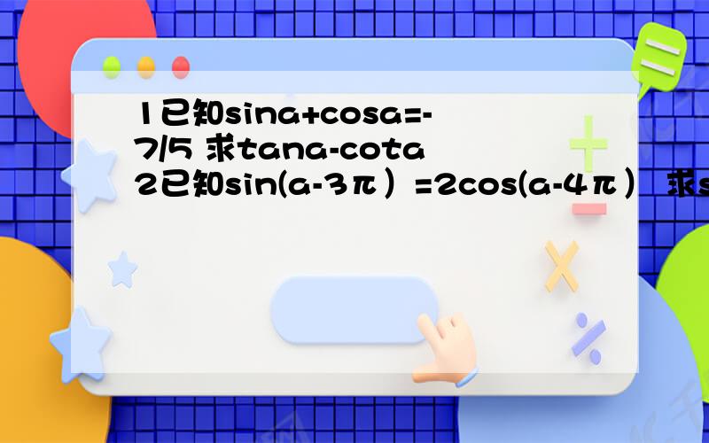 1已知sina+cosa=-7/5 求tana-cota2已知sin(a-3π）=2cos(a-4π） 求sinacosa3求函数y=11-8cosx-2sin^x最值.