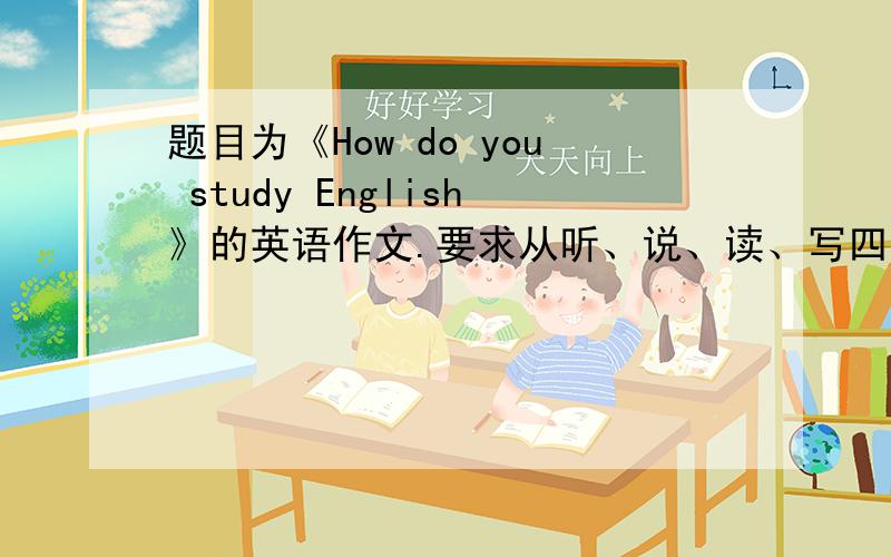题目为《How do you study English》的英语作文.要求从听、说、读、写四个方面写.可以有一些语法错误,而且请尽量写的像初三的学生写的.这是我帮朋友写的,
