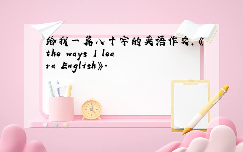 给我一篇八十字的英语作文,《the ways I learn English》.