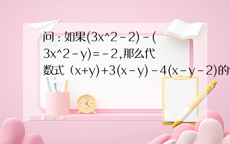问：如果(3x^2-2)-(3x^2-y)=-2,那么代数式（x+y)+3(x-y)-4(x-y-2)的值是多少