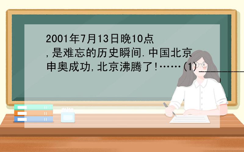 2001年7月13日晚10点,是难忘的历史瞬间.中国北京申奥成功,北京沸腾了!……(1)__________2-----------（1）、（2）