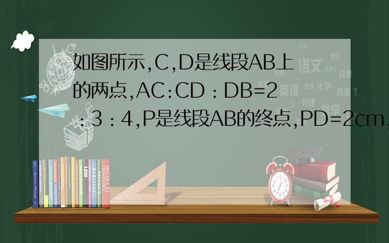 如图所示,C,D是线段AB上的两点,AC:CD：DB=2：3：4,P是线段AB的终点,PD=2cm,