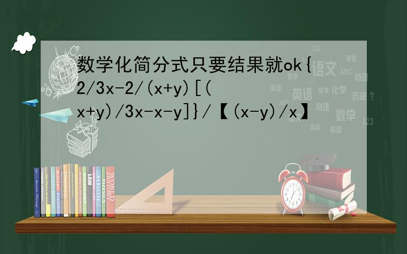 数学化简分式只要结果就ok{2/3x-2/(x+y)[(x+y)/3x-x-y]}/【(x-y)/x】