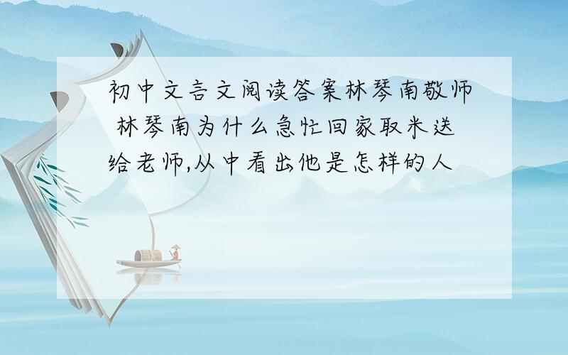 初中文言文阅读答案林琴南敬师 林琴南为什么急忙回家取米送给老师,从中看出他是怎样的人