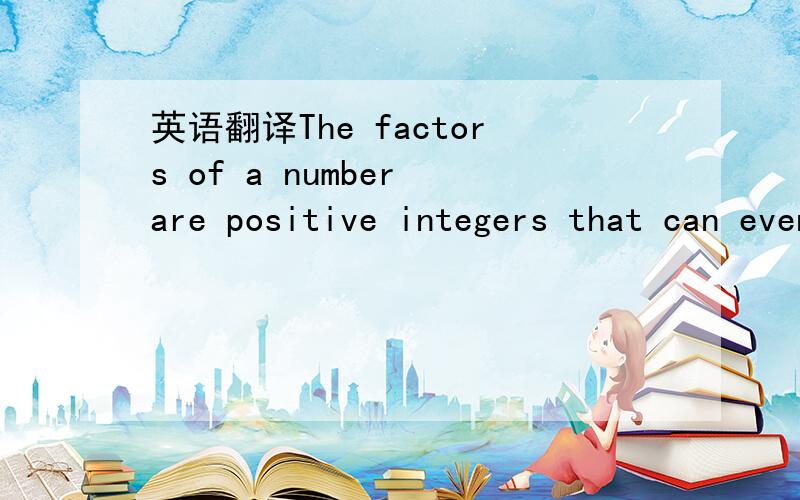 英语翻译The factors of a number are positive integers that can evenly be divided into the number.我就是晕在那个“can evenly be divided into the number”这句话的意思是说一个数的因数可以被整除?好像不太对哈,这是