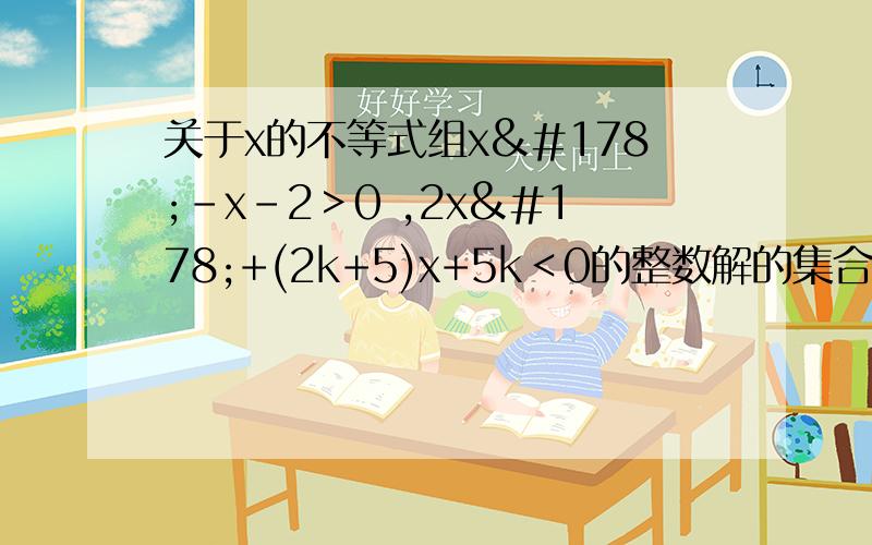 关于x的不等式组x²-x-2＞0 ,2x²+(2k+5)x+5k＜0的整数解的集合为﹛2﹜,则的取值范围由x²-x-2>0得:x2 由2x²+(5+2k)x+5k