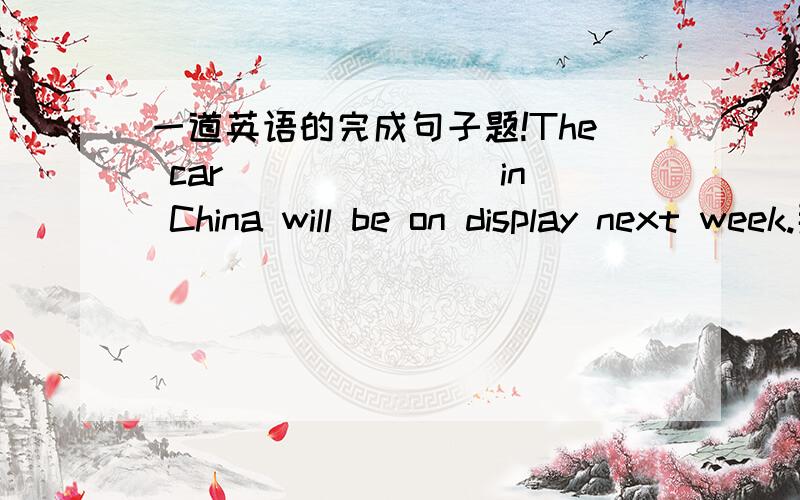 一道英语的完成句子题!The car _______in China will be on display next week.那为甚麽不是 was made呢？
