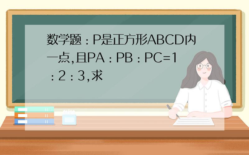 数学题：P是正方形ABCD内一点,且PA：PB：PC=1：2：3,求