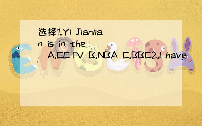 选择1.Yi Jianlian is in the ( )A.CCTV B.NBA C.BBC2.I have ( ) ID card.A.a B.an C.the D.be