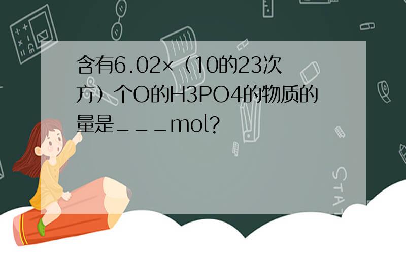 含有6.02×（10的23次方）个O的H3PO4的物质的量是___mol?