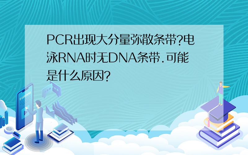 PCR出现大分量弥散条带?电泳RNA时无DNA条带.可能是什么原因?