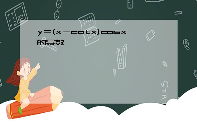 y＝(x－cotx)cosx的导数,