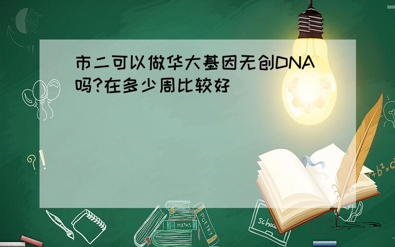 市二可以做华大基因无创DNA吗?在多少周比较好
