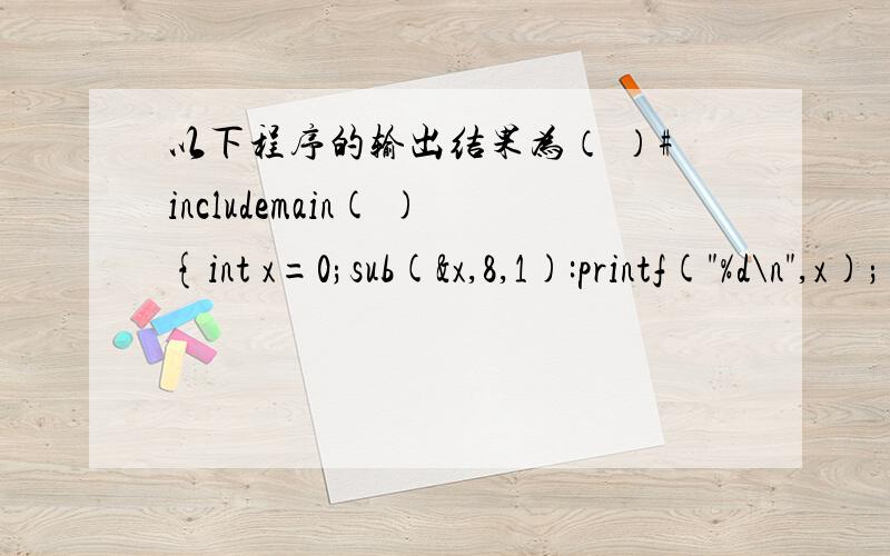 以下程序的输出结果为（ ）#includemain( ){int x=0;sub(&x,8,1):printf(