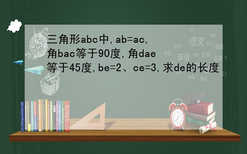 三角形abc中,ab=ac,角bac等于90度,角dae等于45度,be=2、ce=3,求de的长度