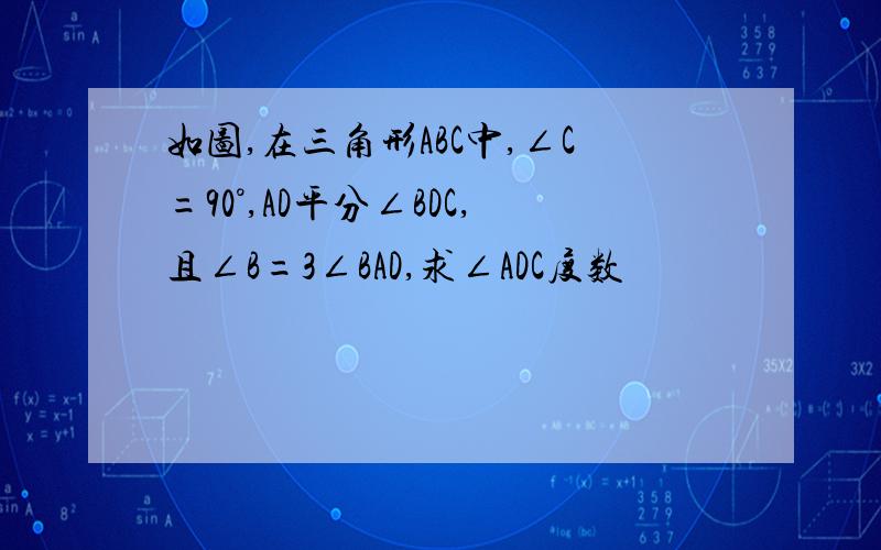 如图,在三角形ABC中,∠C=90°,AD平分∠BDC,且∠B=3∠BAD,求∠ADC度数