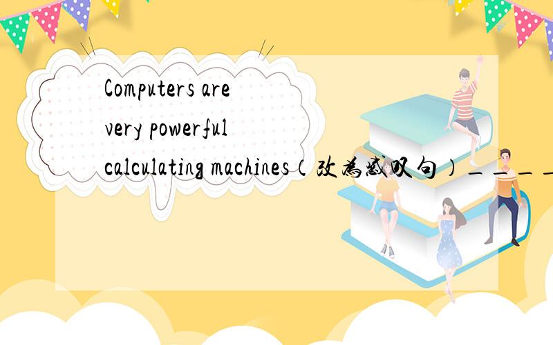 Computers are very powerful calculating machines（改为感叹句）______ ________calculating machines computers are