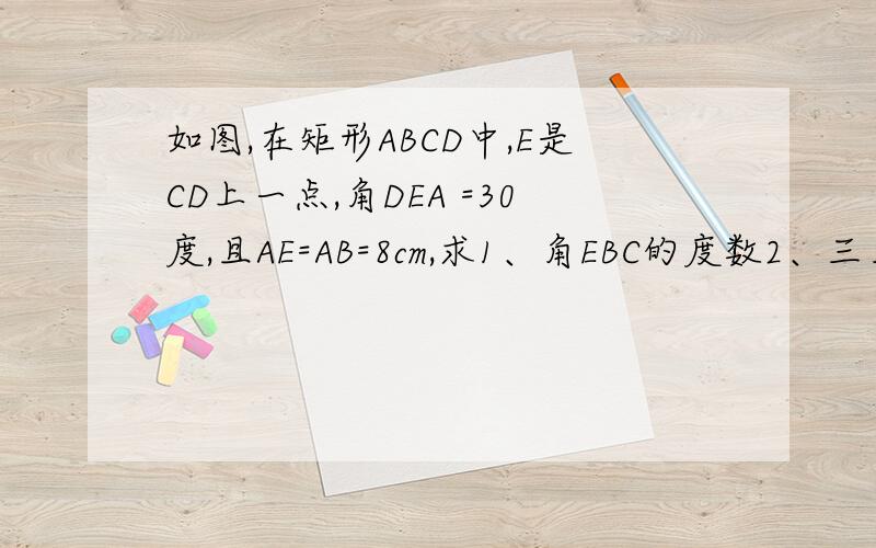 如图,在矩形ABCD中,E是CD上一点,角DEA =30度,且AE=AB=8cm,求1、角EBC的度数2、三角形ABE的面积