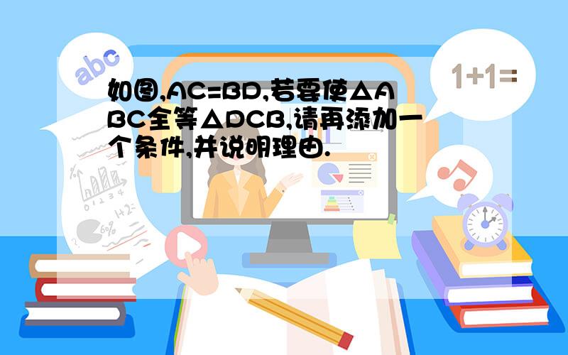 如图,AC=BD,若要使△ABC全等△DCB,请再添加一个条件,并说明理由.