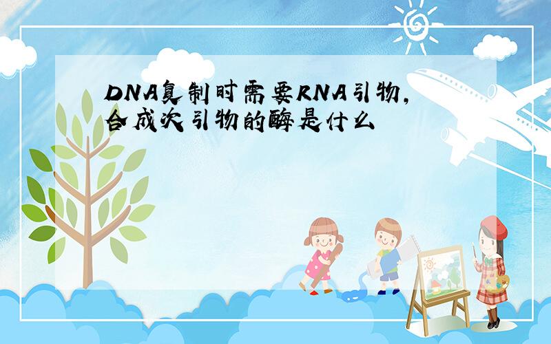 DNA复制时需要RNA引物,合成次引物的酶是什么