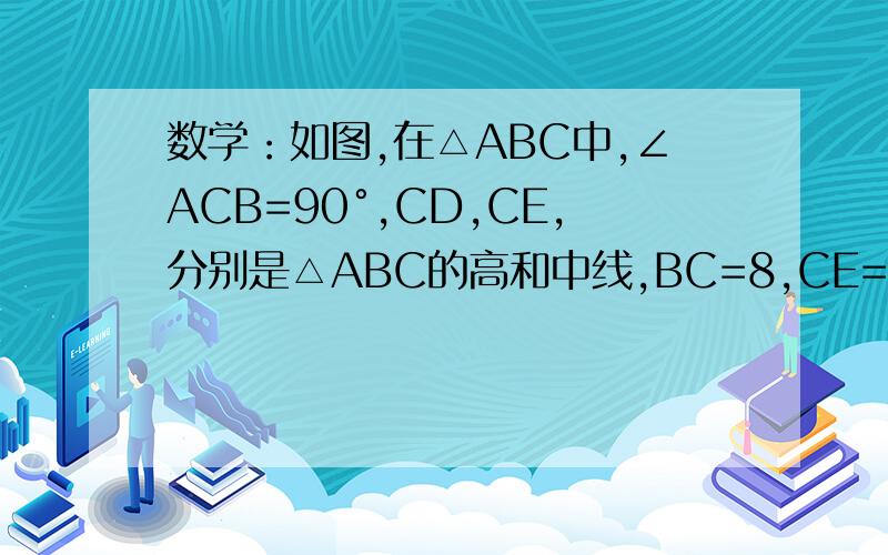 数学：如图,在△ABC中,∠ACB=90°,CD,CE,分别是△ABC的高和中线,BC=8,CE=5,求sinA tan∠ACE,cos∠ACD