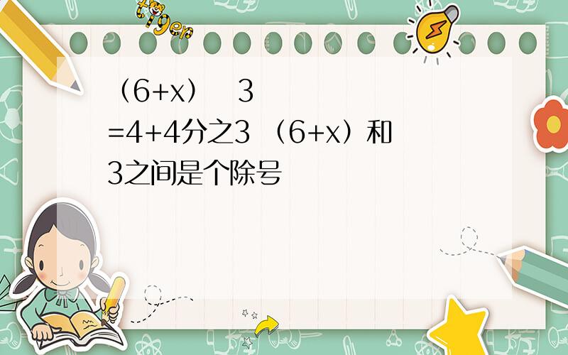（6+x）➗3=4+4分之3 （6+x）和3之间是个除号