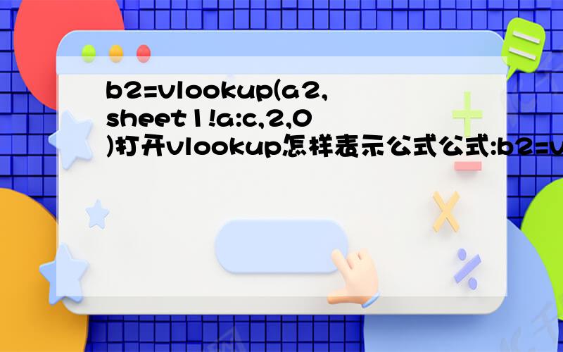 b2=vlookup(a2,sheet1!a:c,2,0)打开vlookup怎样表示公式公式:b2=vlookup(a2,sheet1!a:c,2,0)当打开vlookup的函数参数表时,该怎样表示以上公式?