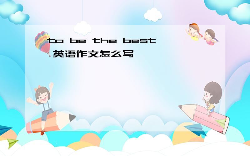 to be the best 英语作文怎么写